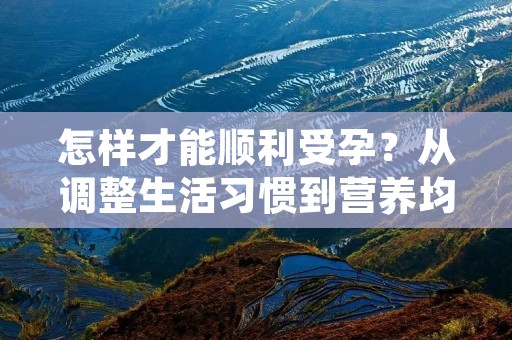 怎样才能顺利受孕?从调整生活习惯到营养均衡,从避免压力到关注排卵周期,本文将为您详细介绍。 怎样才能顺利受孕?从调整生活习惯到营养均衡,从避免压力到关注排卵周期,本文将为您详细介绍。