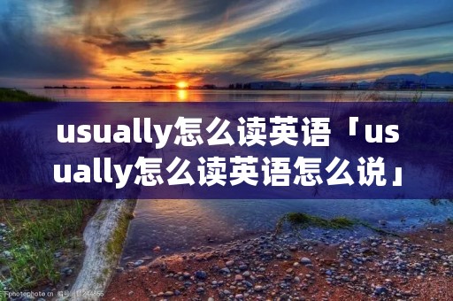 usually怎么读英语「usually怎么读英语怎么说」