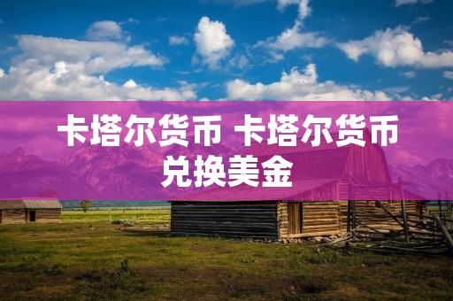 卡塔尔货币 卡塔尔货币兑换美金