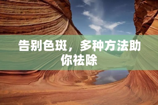 告别色斑,多种方法助你祛除 告别色斑,多种方法助你祛除