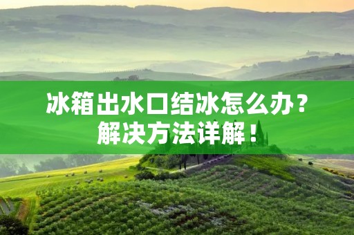 冰箱出水口结冰怎么办?解决方法详解! 冰箱出水口结冰怎么办?解决方法详解!