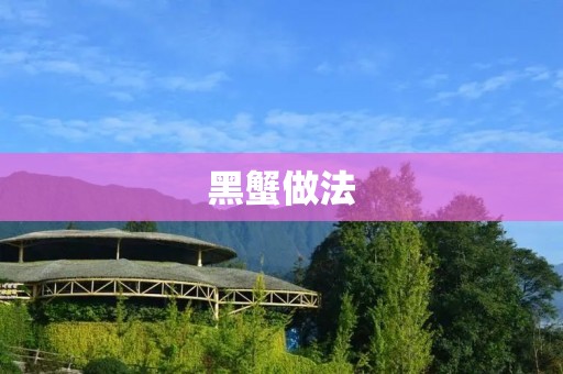 黑蟹做法:鲜美可口的黑蟹烹饪技巧 黑蟹做法:鲜美可口的黑蟹烹饪技巧