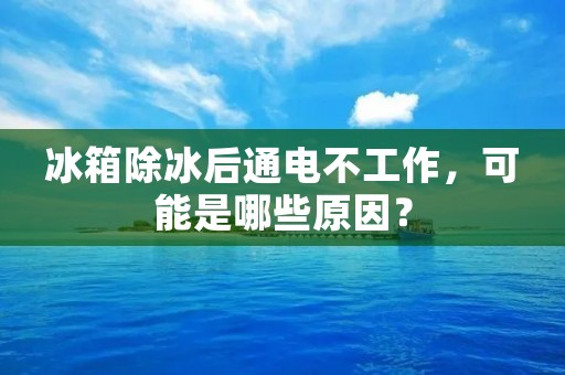 冰箱除冰后通电不工作，可能是哪些原因？