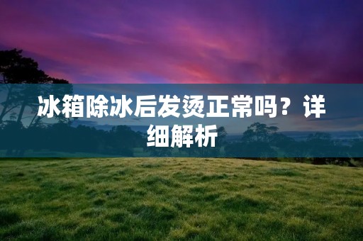 冰箱除冰后发烫正常吗？详细解析