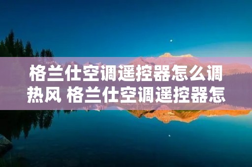 格兰仕空调遥控器怎么调热风 格兰仕空调遥控器怎么调制热