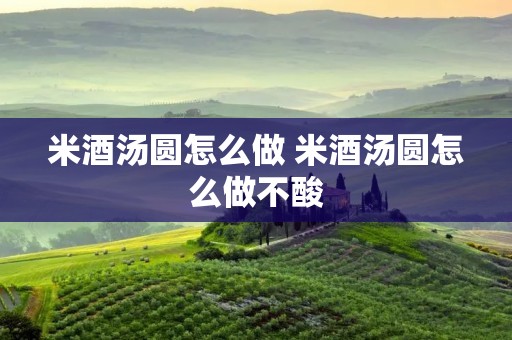 米酒汤圆怎么做 米酒汤圆怎么做不酸