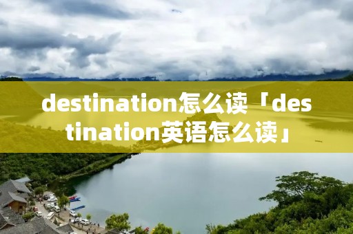 destination怎么读「destination英语怎么读」 destination怎么读「destination英语怎么读」