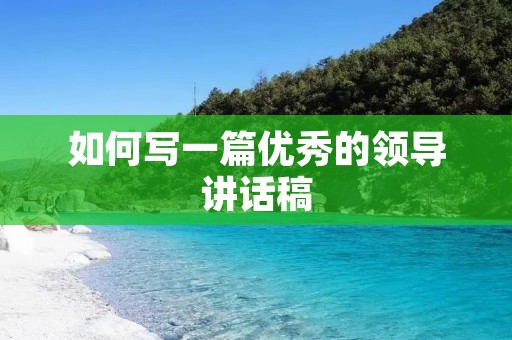 如何写一篇优秀的领导讲话稿