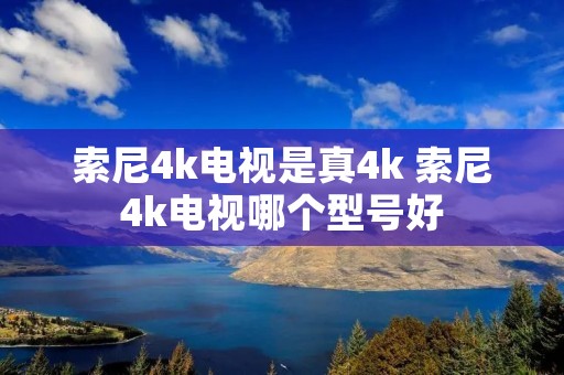 索尼4k电视是真4k 索尼4k电视哪个型号好 索尼4k电视是真4k 索尼4k电视哪个型号好