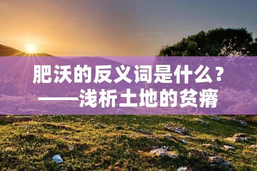 肥沃的反义词是什么?——浅析土地的贫瘠