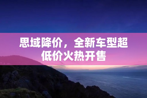 思域降价，全新车型超低价火热开售