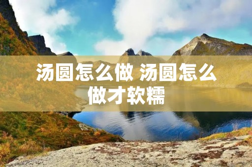 汤圆怎么做 汤圆怎么做才软糯