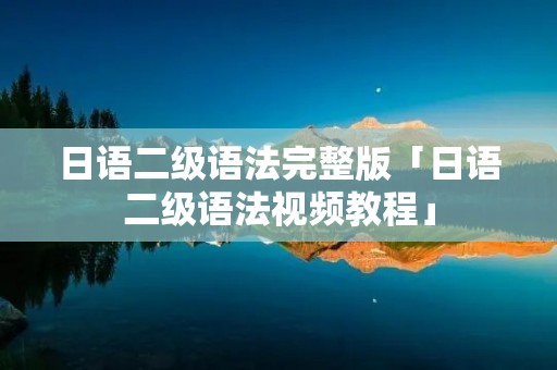 日语二级语法完整版「日语二级语法视频教程」 日语二级语法完整版「日语二级语法视频教程」
