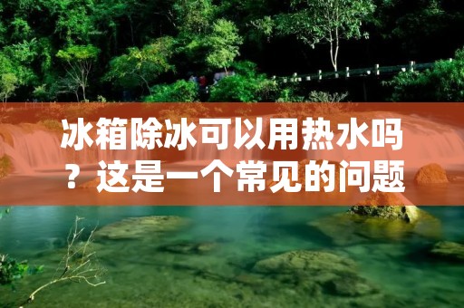冰箱除冰可以用热水吗？这是一个常见的问题，也是一个被广泛讨论的话题。事实上，使用热水除冰可以加快冰箱除冰的速度，但同时也存在一定的风险。在本文中，我们将深入探讨这个话题，并为您提供一些有用的建议，以确保您的冰箱在除冰过程中安全可靠。