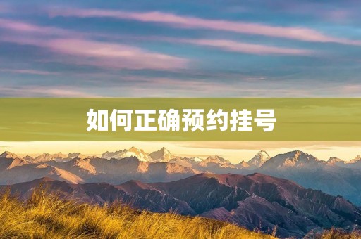 如何正确预约挂号 如何正确预约挂号
