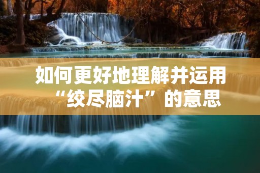 如何更好地理解并运用“绞尽脑汁”的意思