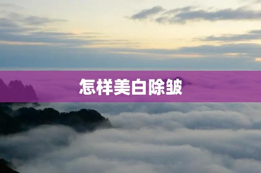 怎样美白除皱:从根本上改善肌肤问题 怎样美白除皱:从根本上改善肌肤问题