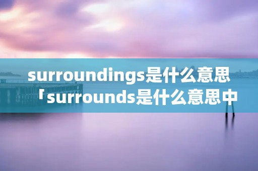surroundings是什么意思「surrounds是什么意思中文」