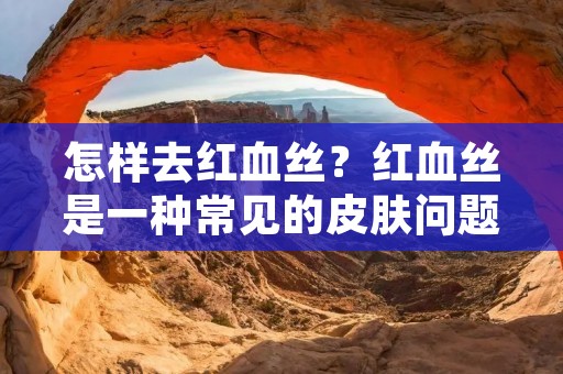 怎样去红血丝?红血丝是一种常见的皮肤问题,它会让人看起来面色不佳,甚至有些人会感到尴尬和不自在。红血丝的形成原因有很多,例如过度暴晒、皮肤过敏、饮食不当、酗酒等等。那么,怎样去红血丝呢? 怎样去红血丝?红血丝是一种常见的皮肤问题,它会让人看起来面色不佳,甚至有些人会感到尴尬和不自在。红血丝的形成原因有很多,例如过度暴晒、皮肤过敏、饮食不当、酗酒等等。那么,怎样去红血丝呢?