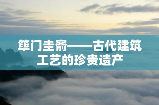 筚门圭窬——古代建筑工艺的珍贵遗产