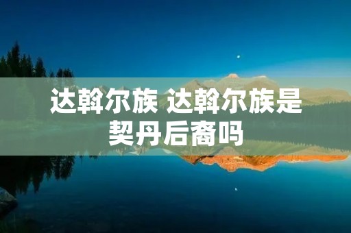 达斡尔族 达斡尔族是契丹后裔吗
