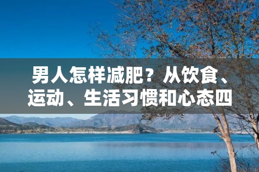 男人怎样减肥?从饮食、运动、生活习惯和心态四个方面入手 男人怎样减肥?从饮食、运动、生活习惯和心态四个方面入手