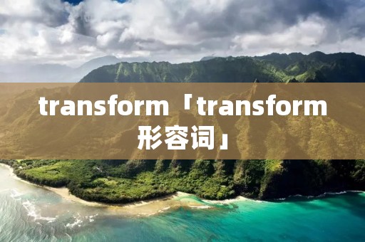 transform「transform形容词」 transform「transform形容词」