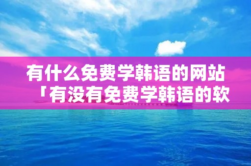 有什么免费学韩语的网站「有没有免费学韩语的软件」