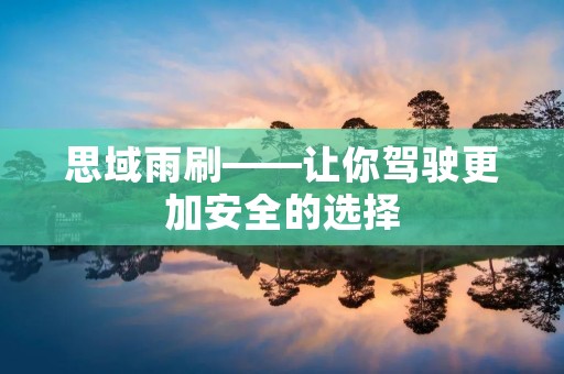 思域雨刷——让你驾驶更加安全的选择 思域雨刷——让你驾驶更加安全的选择