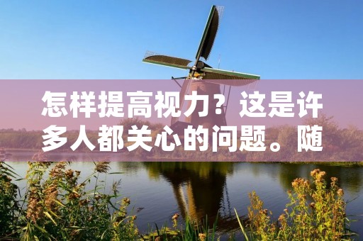 怎样提高视力？这是许多人都关心的问题。随着现代生活方式的改变，越来越多的人需要长时间注视电脑、手机等电子设备，导致视力下降。而且，随着年龄的增长，老年人的视力也会逐渐减弱。为了保持良好的视力，我们需要采取一些措施来提高视力。