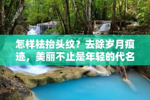 怎样祛抬头纹?去除岁月痕迹,美丽不止是年轻的代名词! 怎样祛抬头纹?去除岁月痕迹,美丽不止是年轻的代名词!