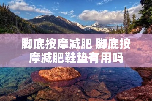 脚底按摩减肥 脚底按摩减肥鞋垫有用吗
