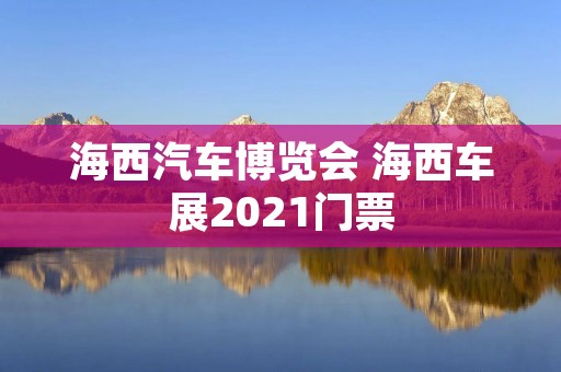 海西汽车博览会 海西车展2021门票