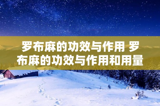 罗布麻的功效与作用 罗布麻的功效与作用和用量 罗布麻的功效与作用 罗布麻的功效与作用和用量