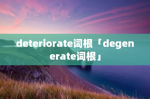 deteriorate词根「degenerate词根」 deteriorate词根「degenerate词根」