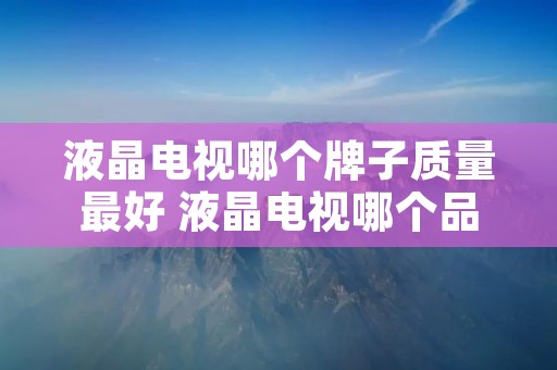液晶电视哪个牌子质量最好 液晶电视哪个品牌的最好
