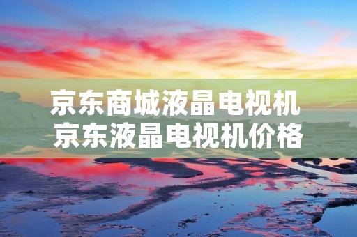 京东商城液晶电视机 京东液晶电视机价格