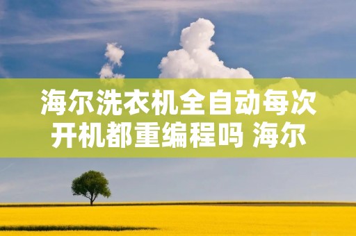 海尔洗衣机全自动每次开机都重编程吗 海尔洗衣机全自动每次开机都重编程吗为什么