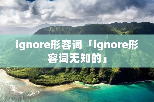 ignore形容词「ignore形容词无知的」 ignore形容词「ignore形容词无知的」