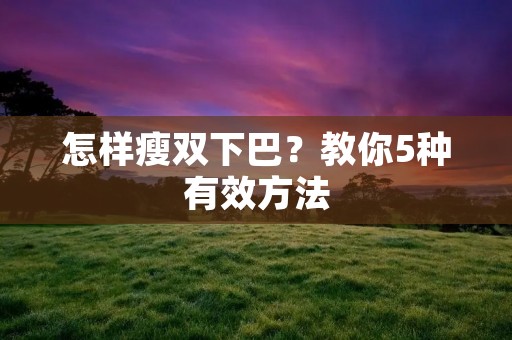 怎样瘦双下巴?教你5种有效方法 怎样瘦双下巴?教你5种有效方法