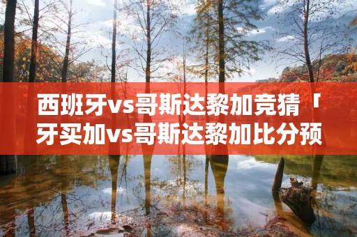 西班牙vs哥斯达黎加竞猜「牙买加vs哥斯达黎加比分预测」 西班牙vs哥斯达黎加竞猜「牙买加vs哥斯达黎加比分预测」