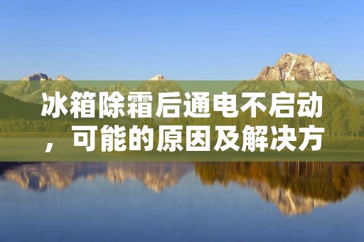 冰箱除霜后通电不启动，可能的原因及解决方法