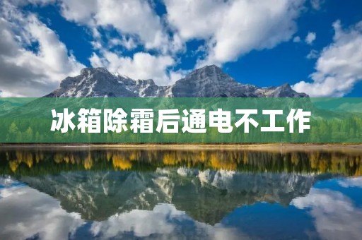 冰箱除霜后通电不工作：如何排除故障？