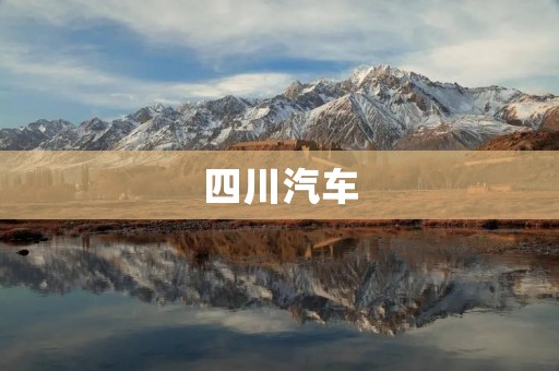 四川汽车:打造中国汽车产业的一张新名片 四川汽车:打造中国汽车产业的一张新名片
