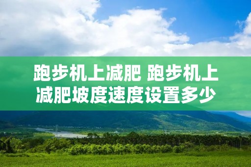 跑步机上减肥 跑步机上减肥坡度速度设置多少 跑步机上减肥 跑步机上减肥坡度速度设置多少