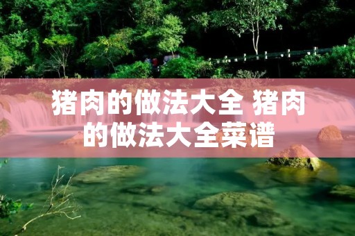 猪肉的做法大全 猪肉的做法大全菜谱
