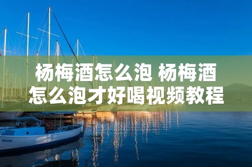 杨梅酒怎么泡 杨梅酒怎么泡才好喝视频教程