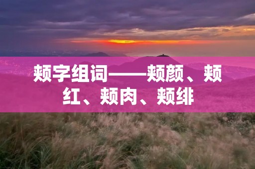 颊字组词——颊颜、颊红、颊肉、颊绯