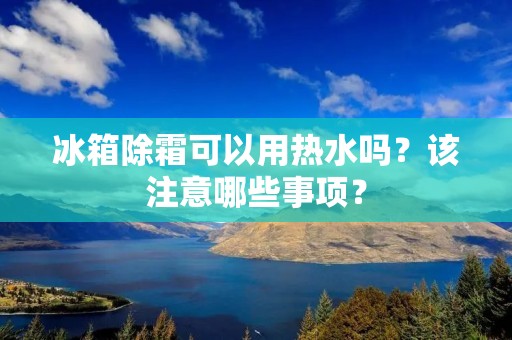 冰箱除霜可以用热水吗？该注意哪些事项？