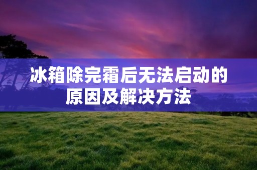 冰箱除完霜后无法启动的原因及解决方法